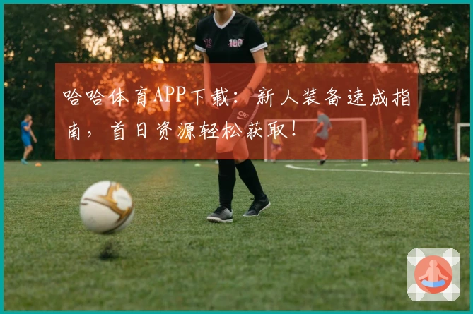 哈哈体育APP下载：新人装备速成指南，首日资源轻松获取！