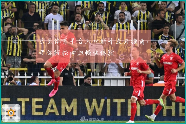 乐竞体育平台入口新手友好指南，带你轻松回归畅快体验