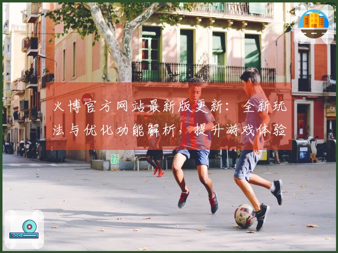 火博官方网站最新版更新：全新玩法与优化功能解析，提升游戏体验！