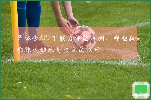 华体会APP下载后体验评测：那些我们踩过的坑与收获的技巧