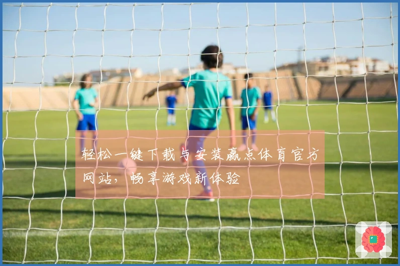 轻松一键下载与安装赢点体育官方网站，畅享游戏新体验