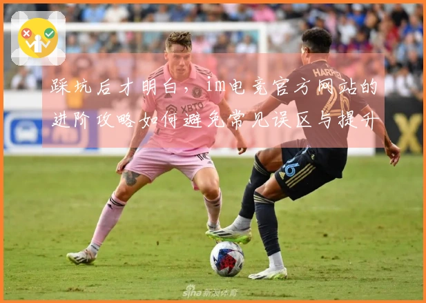 踩坑后才明白，im电竞官方网站的进阶攻略如何避免常见误区与提升游戏体验