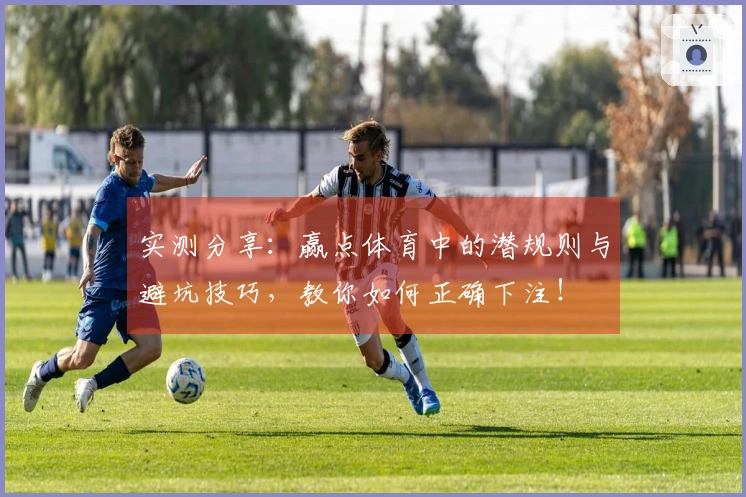 实测分享：赢点体育中的潜规则与避坑技巧，教你如何正确下注！