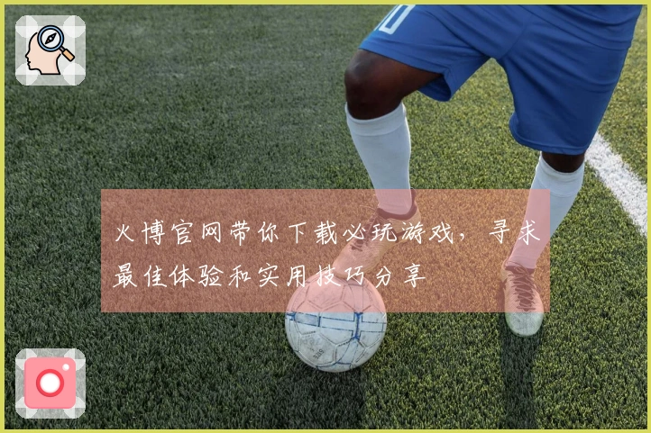 火博官网带你下载必玩游戏，寻求最佳体验和实用技巧分享