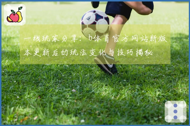 一线玩家分享：b体育官方网站新版本更新后的玩法变化与技巧揭秘