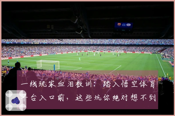 一线玩家血泪教训：踏入悟空体育平台入口前，这些坑你绝对想不到！