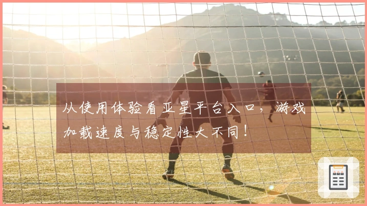 从使用体验看亚星平台入口，游戏加载速度与稳定性大不同！