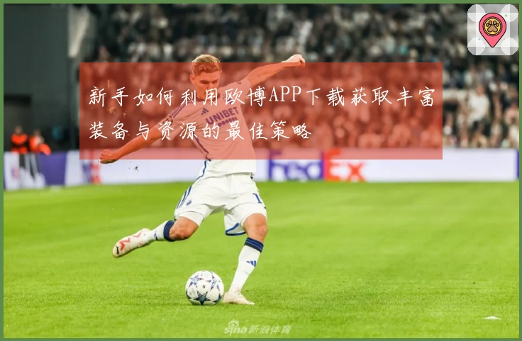 新手如何利用欧博APP下载获取丰富装备与资源的最佳策略