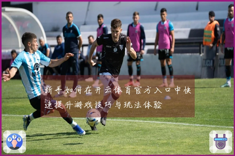 新手如何在开云体育官方入口中快速提升游戏技巧与玩法体验