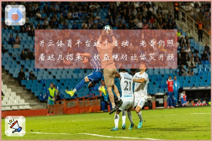 开云体育平台这个活动，老哥们照着这几招来，收益绝对让你笑开颜！