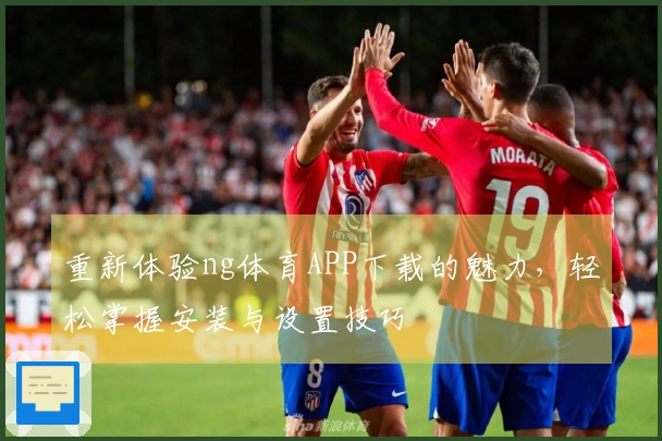重新体验ng体育APP下载的魅力，轻松掌握安装与设置技巧