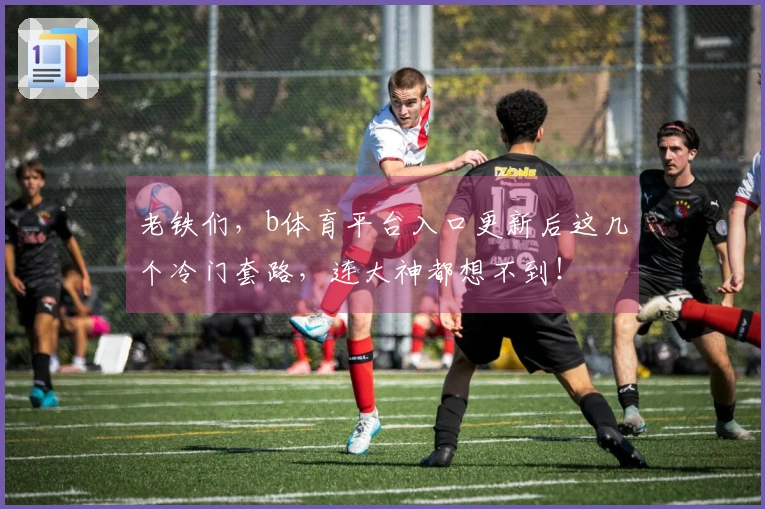 老铁们，b体育平台入口更新后这几个冷门套路，连大神都想不到！