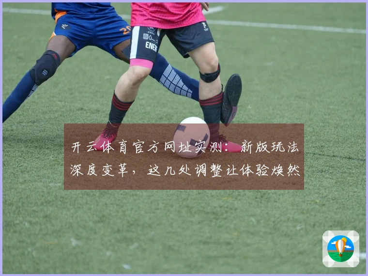 开云体育官方网址实测：新版玩法深度变革，这几处调整让体验焕然一新