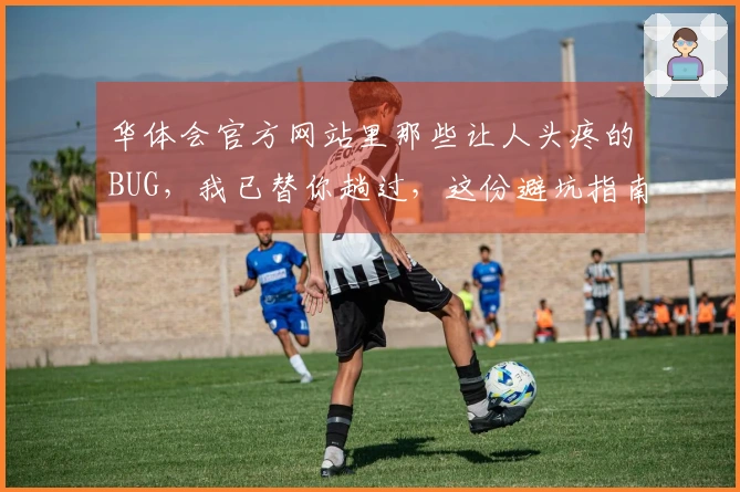 华体会官方网站里那些让人头疼的BUG，我已替你趟过，这份避坑指南请收好