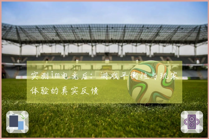 实测im电竞后：游戏平衡性与玩家体验的真实反馈