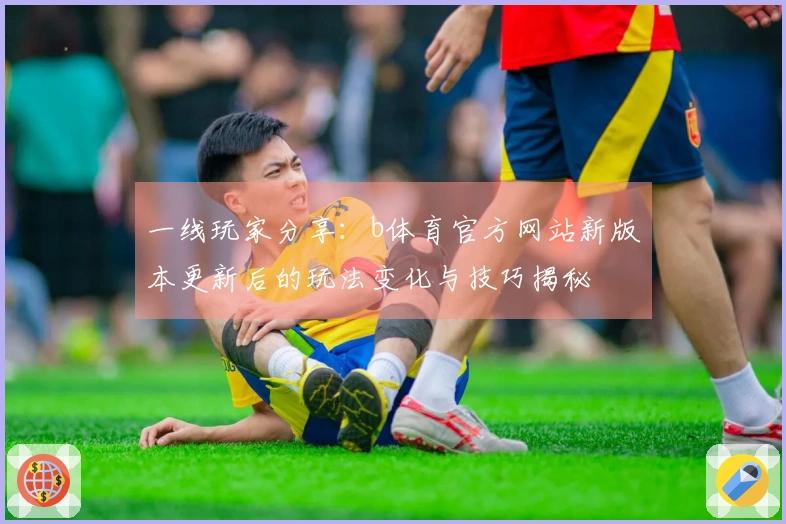 一线玩家分享：b体育官方网站新版本更新后的玩法变化与技巧揭秘