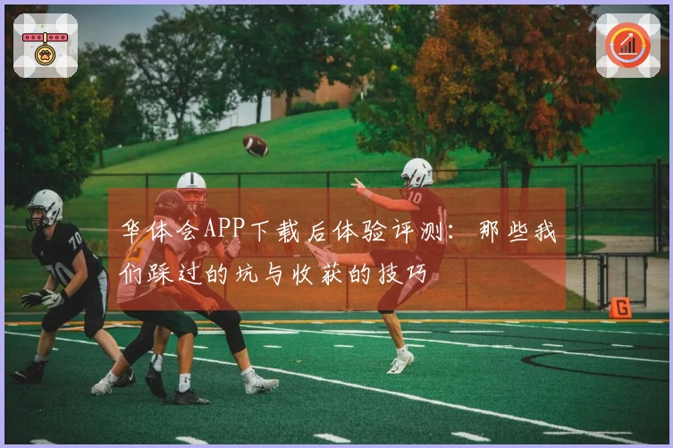 华体会APP下载后体验评测：那些我们踩过的坑与收获的技巧