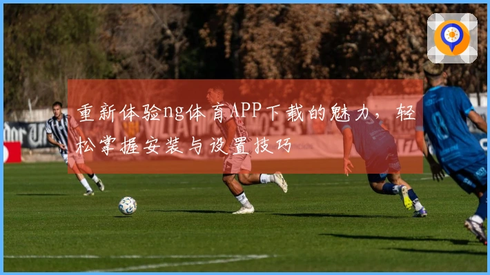 重新体验ng体育APP下载的魅力，轻松掌握安装与设置技巧