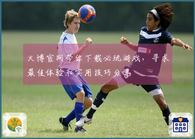 火博官网带你下载必玩游戏，寻求最佳体验和实用技巧分享