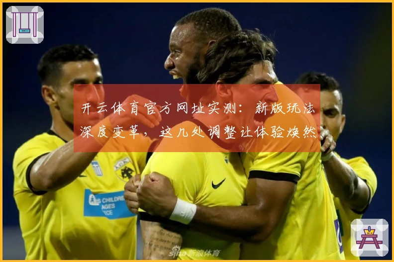 开云体育官方网址实测：新版玩法深度变革，这几处调整让体验焕然一新