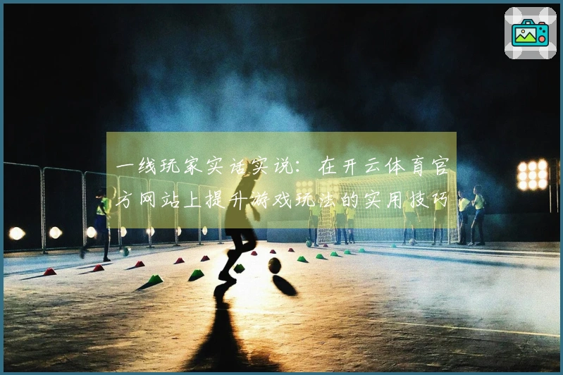 一线玩家实话实说：在开云体育官方网站上提升游戏玩法的实用技巧与心得分享