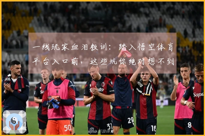 一线玩家血泪教训:踏入悟空体育平台入口前,这些坑你绝对想不到!