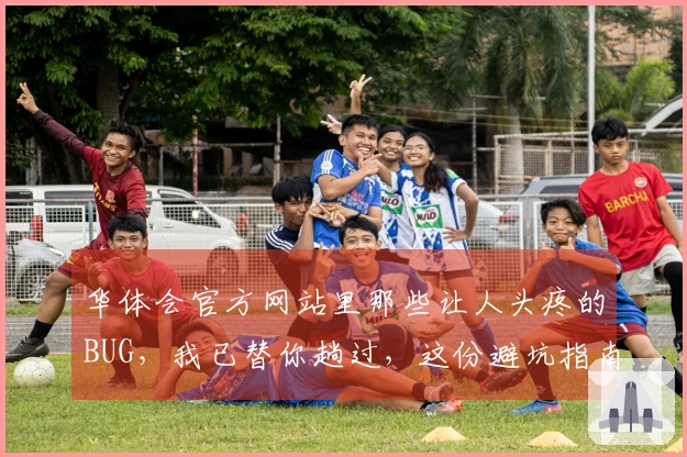 华体会官方网站里那些让人头疼的BUG，我已替你趟过，这份避坑指南请收好