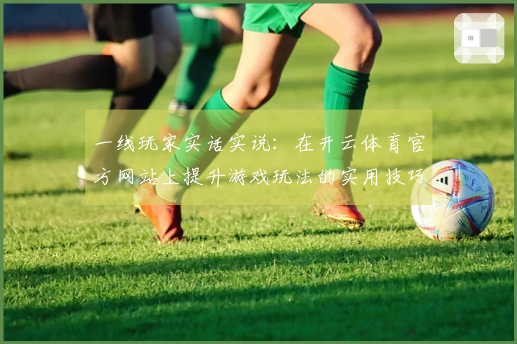 一线玩家实话实说：在开云体育官方网站上提升游戏玩法的实用技巧与心得分享