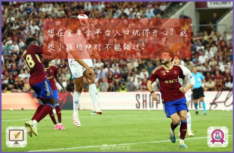 想在金年会平台入口玩得开心？这些小技巧绝对不能错过！